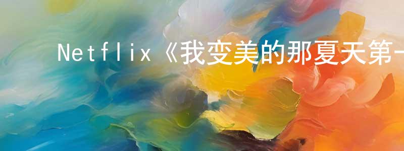 白宙伟发布Netflix《我变美的那夏天第一季》迅雷下载/在线观看/百度云-都市/情感-美剧天堂